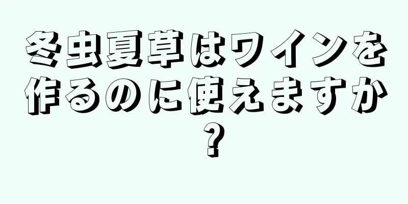 冬虫夏草はワインを作るのに使えますか？
