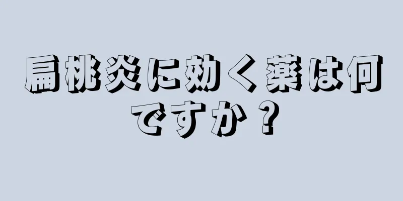 扁桃炎に効く薬は何ですか？