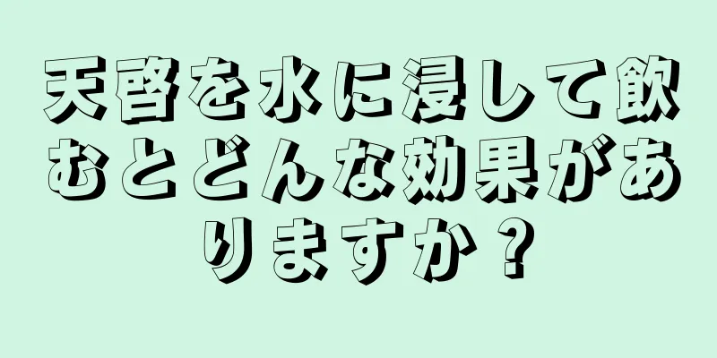 天啓を水に浸して飲むとどんな効果がありますか？