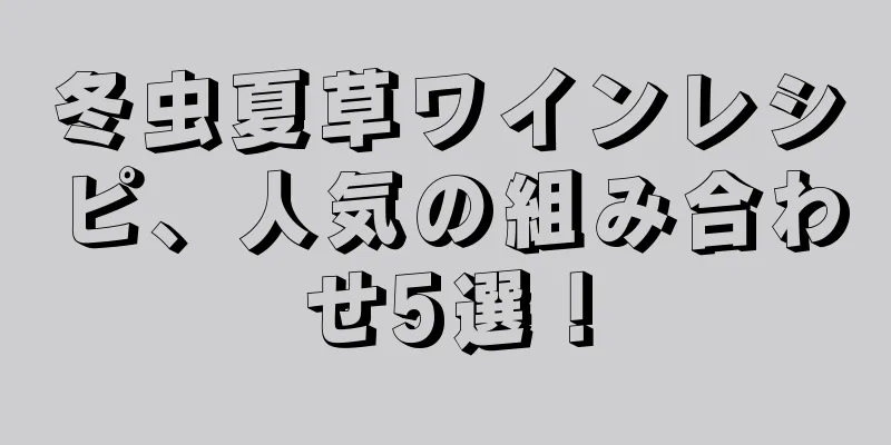 冬虫夏草ワインレシピ、人気の組み合わせ5選！