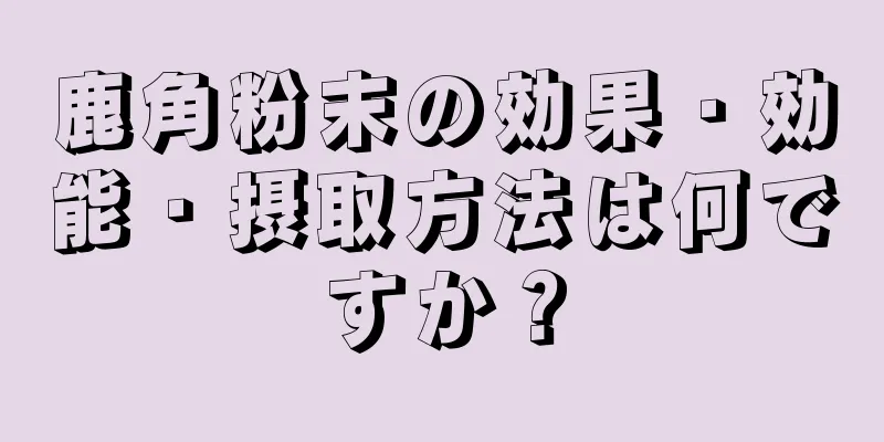 鹿角粉末の効果・効能・摂取方法は何ですか？