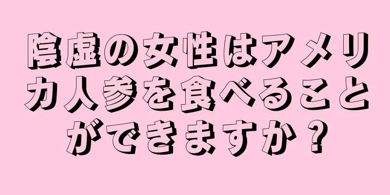 陰虚の女性はアメリカ人参を食べることができますか？