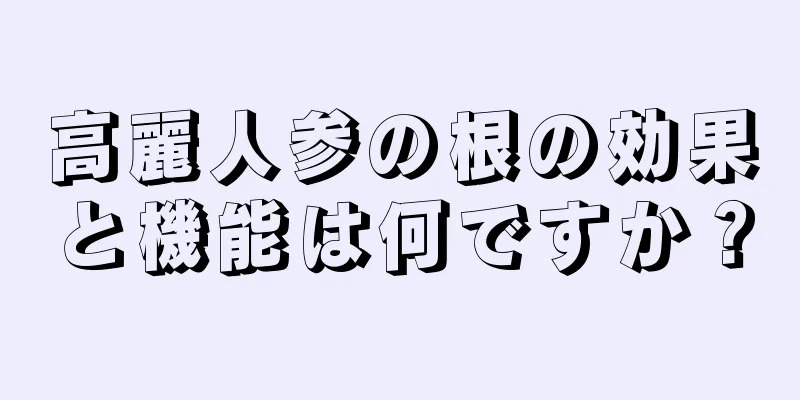 高麗人参の根の効果と機能は何ですか？