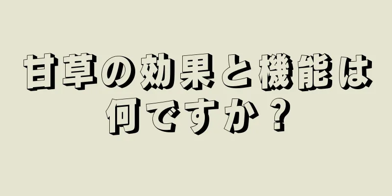 甘草の効果と機能は何ですか？