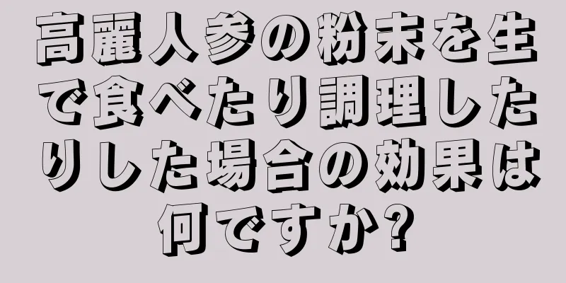 高麗人参の粉末を生で食べたり調理したりした場合の効果は何ですか?