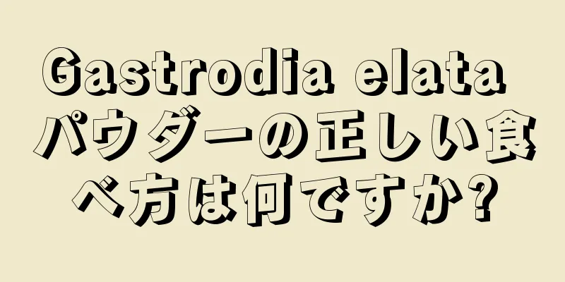 Gastrodia elata パウダーの正しい食べ方は何ですか?