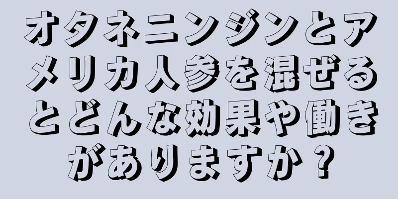オタネニンジンとアメリカ人参を混ぜるとどんな効果や働きがありますか？
