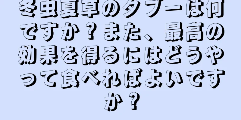 冬虫夏草のタブーは何ですか？また、最高の効果を得るにはどうやって食べればよいですか？