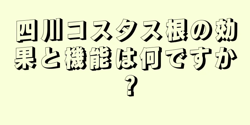 四川コスタス根の効果と機能は何ですか？
