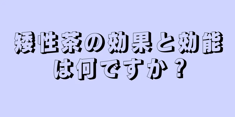 矮性茶の効果と効能は何ですか？
