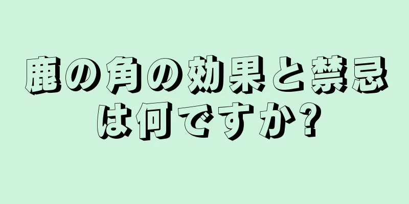鹿の角の効果と禁忌は何ですか?