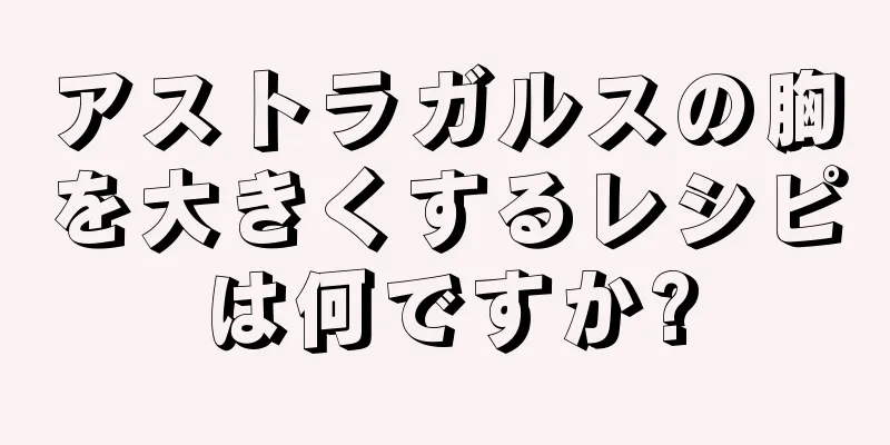 アストラガルスの胸を大きくするレシピは何ですか?