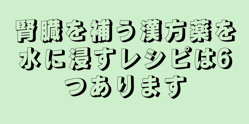 腎臓を補う漢方薬を水に浸すレシピは6つあります