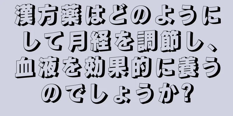 漢方薬はどのようにして月経を調節し、血液を効果的に養うのでしょうか?