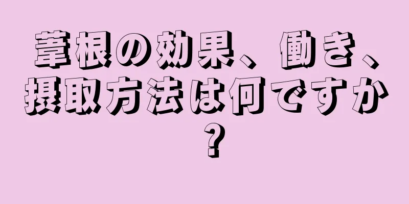葦根の効果、働き、摂取方法は何ですか？