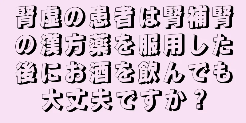 腎虚の患者は腎補腎の漢方薬を服用した後にお酒を飲んでも大丈夫ですか？