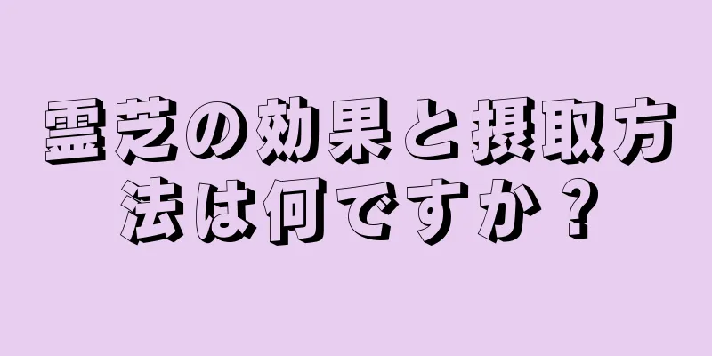 霊芝の効果と摂取方法は何ですか？