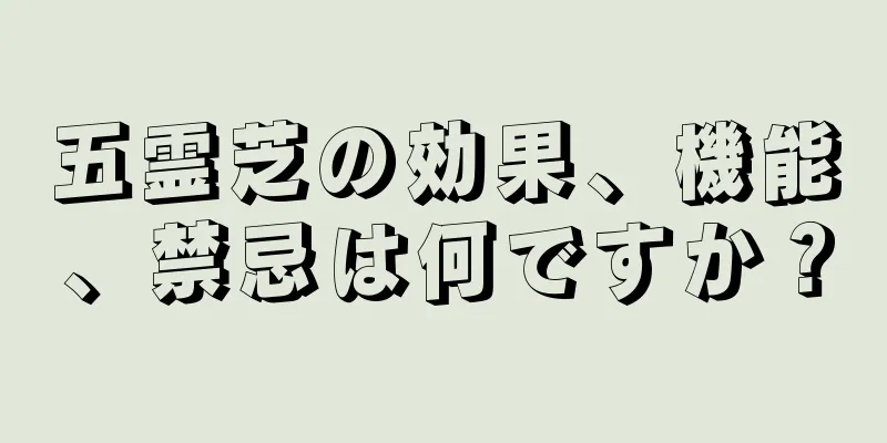 五霊芝の効果、機能、禁忌は何ですか？