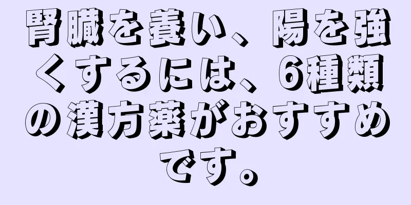 腎臓を養い、陽を強くするには、6種類の漢方薬がおすすめです。