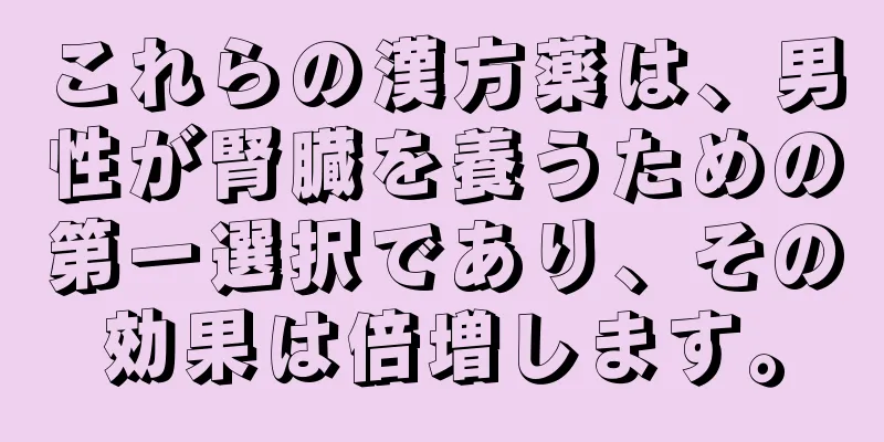 これらの漢方薬は、男性が腎臓を養うための第一選択であり、その効果は倍増します。