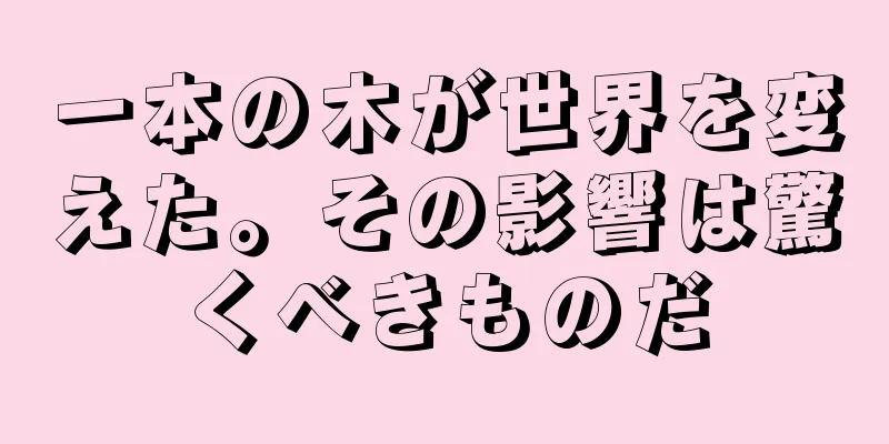 一本の木が世界を変えた。その影響は驚くべきものだ