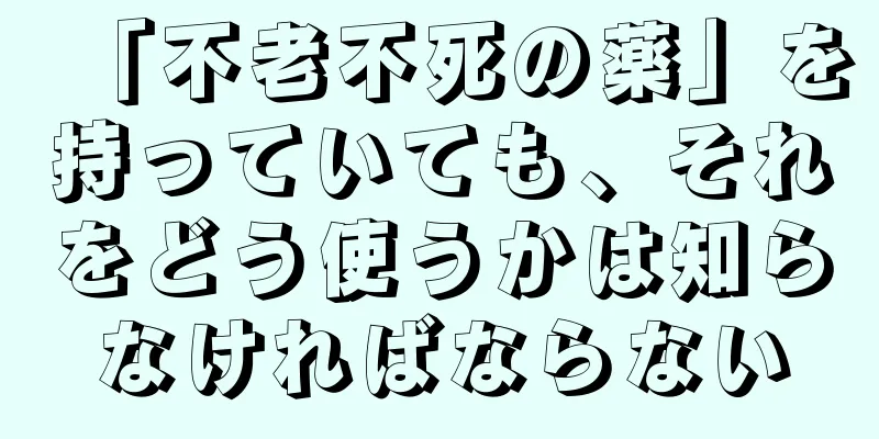 「不老不死の薬」を持っていても、それをどう使うかは知らなければならない