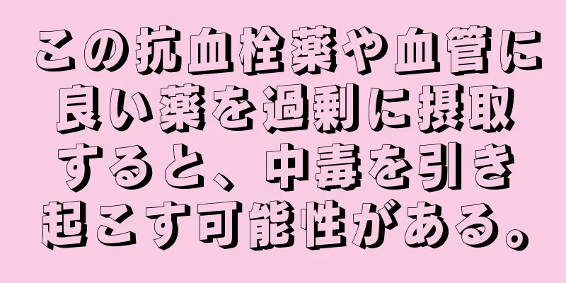 この抗血栓薬や血管に良い薬を過剰に摂取すると、中毒を引き起こす可能性がある。