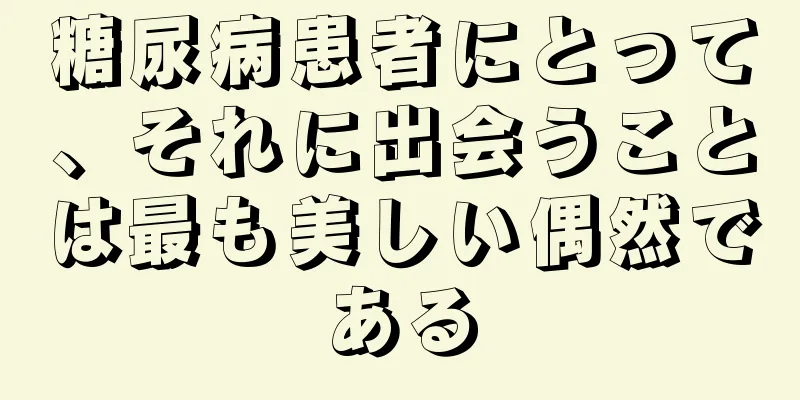 糖尿病患者にとって、それに出会うことは最も美しい偶然である