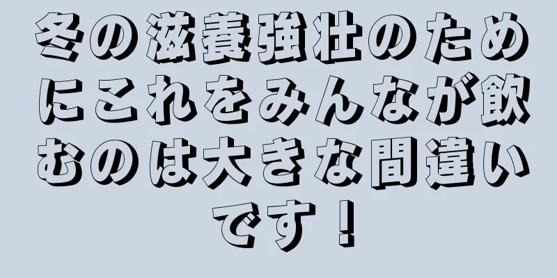冬の滋養強壮のためにこれをみんなが飲むのは大きな間違いです！