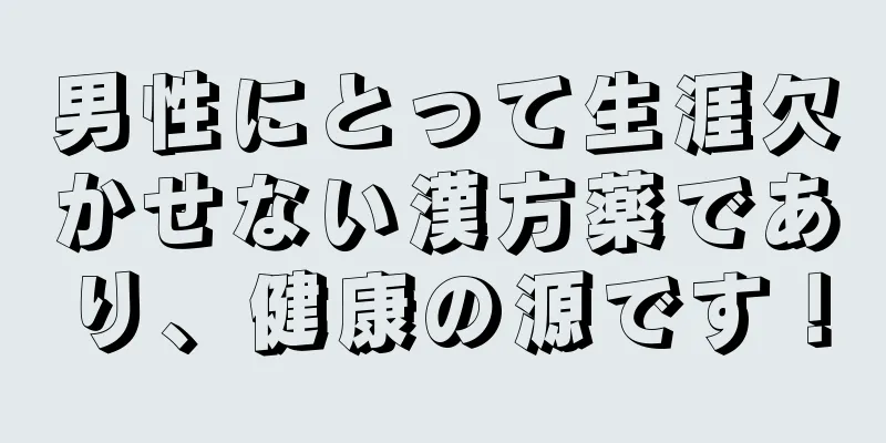 男性にとって生涯欠かせない漢方薬であり、健康の源です！