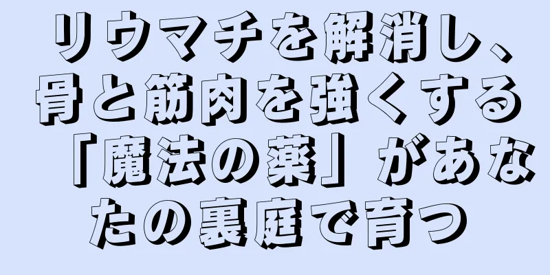 リウマチを解消し、骨と筋肉を強くする「魔法の薬」があなたの裏庭で育つ