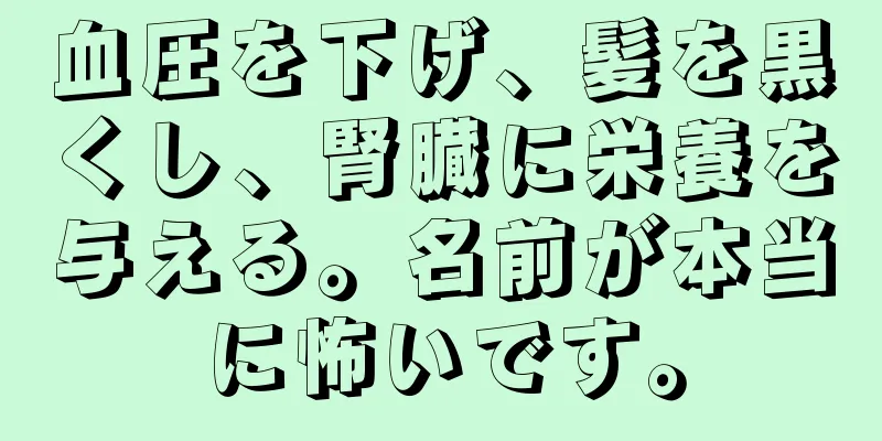 血圧を下げ、髪を黒くし、腎臓に栄養を与える。名前が本当に怖いです。