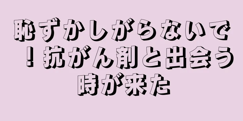恥ずかしがらないで！抗がん剤と出会う時が来た
