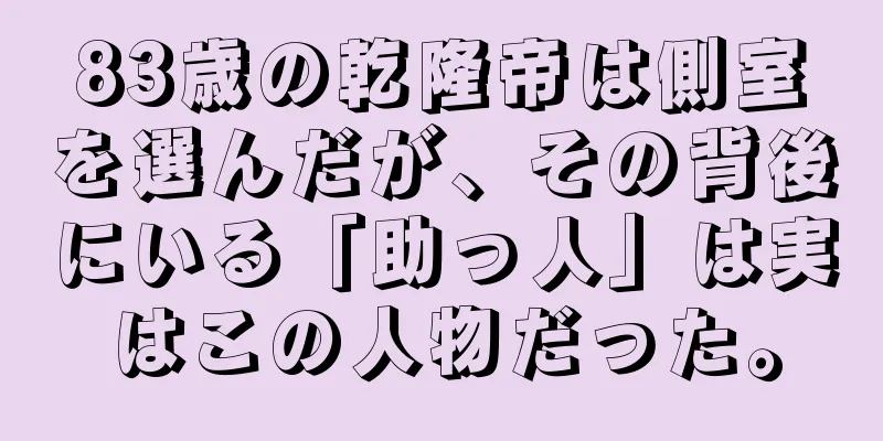 83歳の乾隆帝は側室を選んだが、その背後にいる「助っ人」は実はこの人物だった。