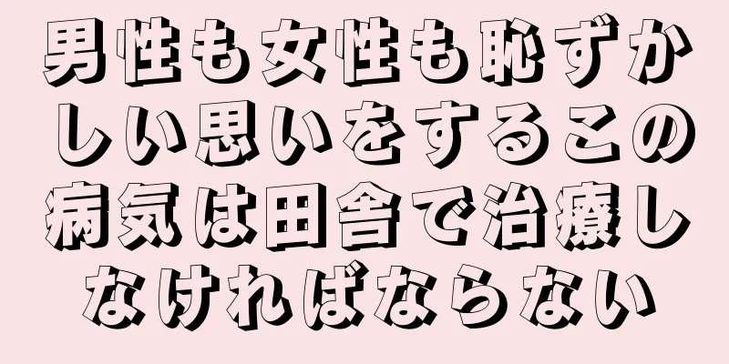 男性も女性も恥ずかしい思いをするこの病気は田舎で治療しなければならない