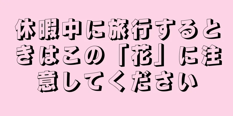 休暇中に旅行するときはこの「花」に注意してください