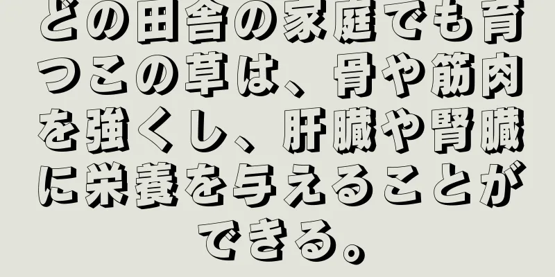 どの田舎の家庭でも育つこの草は、骨や筋肉を強くし、肝臓や腎臓に栄養を与えることができる。