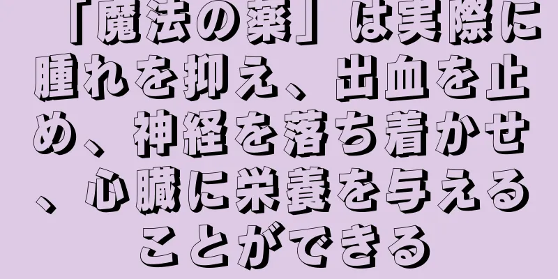「魔法の薬」は実際に腫れを抑え、出血を止め、神経を落ち着かせ、心臓に栄養を与えることができる
