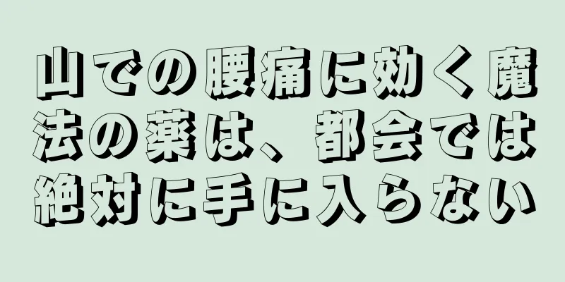 山での腰痛に効く魔法の薬は、都会では絶対に手に入らない