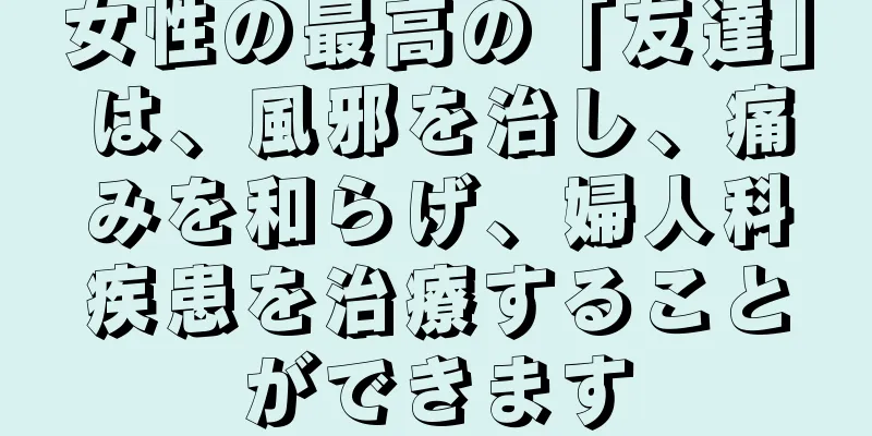 女性の最高の「友達」は、風邪を治し、痛みを和らげ、婦人科疾患を治療することができます