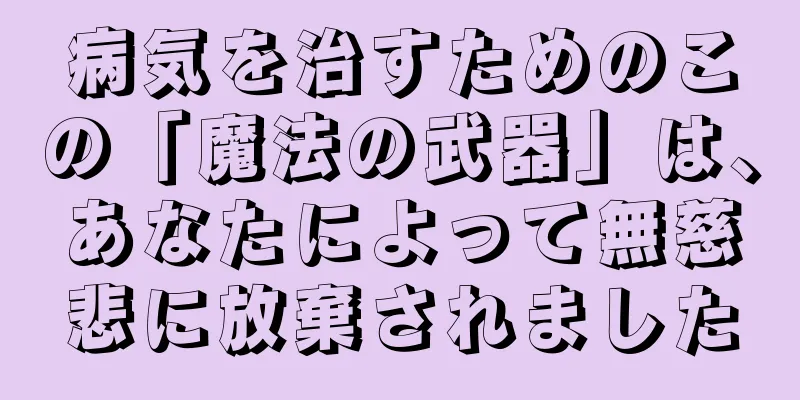 病気を治すためのこの「魔法の武器」は、あなたによって無慈悲に放棄されました