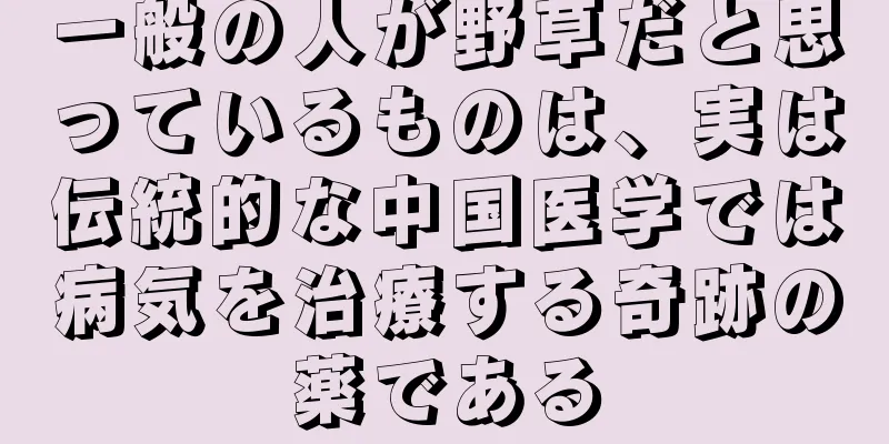 一般の人が野草だと思っているものは、実は伝統的な中国医学では病気を治療する奇跡の薬である