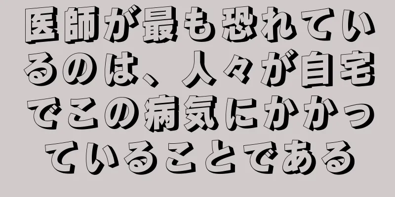 医師が最も恐れているのは、人々が自宅でこの病気にかかっていることである