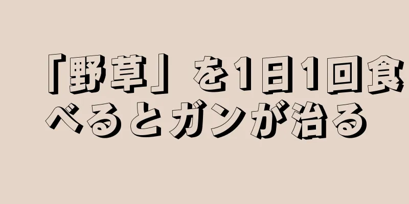 「野草」を1日1回食べるとガンが治る