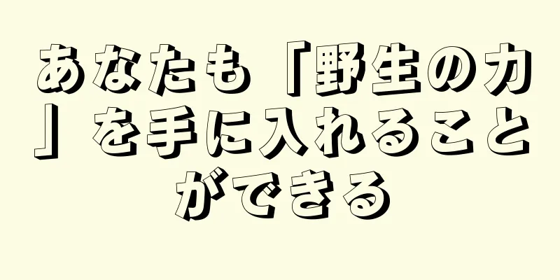 あなたも「野生の力」を手に入れることができる