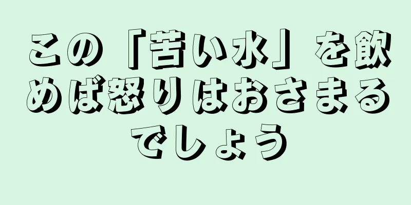 この「苦い水」を飲めば怒りはおさまるでしょう