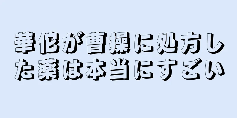 華佗が曹操に処方した薬は本当にすごい
