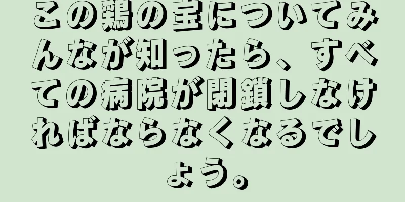 この鶏の宝についてみんなが知ったら、すべての病院が閉鎖しなければならなくなるでしょう。