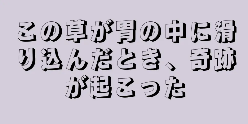 この草が胃の中に滑り込んだとき、奇跡が起こった