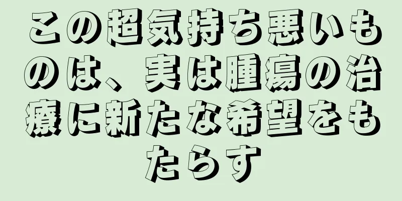 この超気持ち悪いものは、実は腫瘍の治療に新たな希望をもたらす